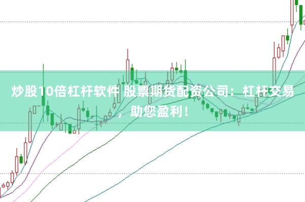炒股10倍杠杆软件 股票期货配资公司：杠杆交易，助您盈利！