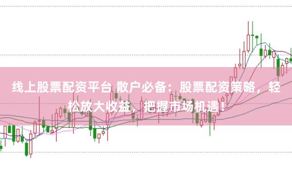 线上股票配资平台 散户必备：股票配资策略，轻松放大收益，把握市场机遇！