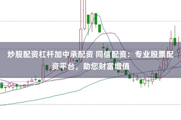 炒股配资杠杆加中承配资 同信配资：专业股票配资平台，助您财富增值