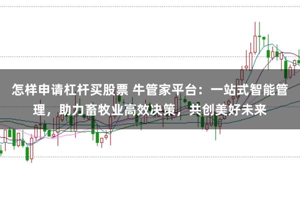 怎样申请杠杆买股票 牛管家平台：一站式智能管理，助力畜牧业高效决策，共创美好未来