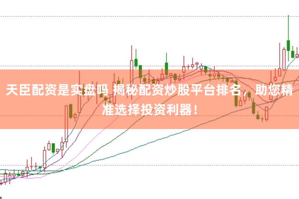 天臣配资是实盘吗 揭秘配资炒股平台排名，助您精准选择投资利器！