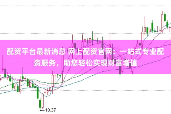 配资平台最新消息 网上配资官网：一站式专业配资服务，助您轻松实现财富增值