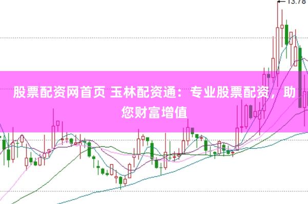 股票配资网首页 玉林配资通：专业股票配资，助您财富增值