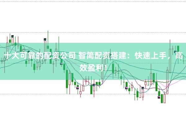 十大可靠的配资公司 智简配资搭建：快速上手，高效盈利！