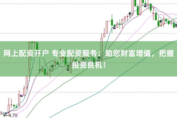 网上配资开户 专业配资服务：助您财富增值，把握投资良机！