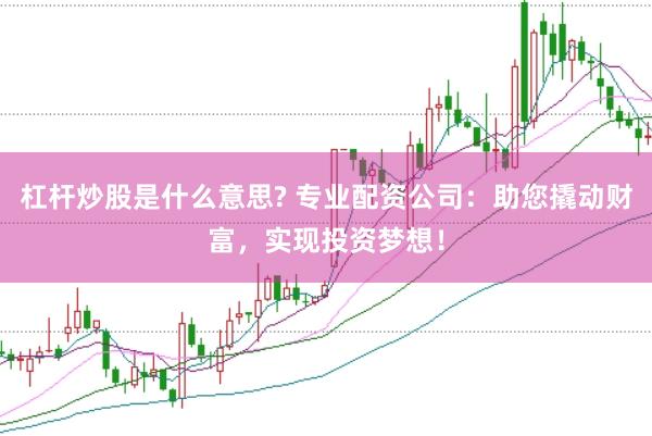 杠杆炒股是什么意思? 专业配资公司：助您撬动财富，实现投资梦想！