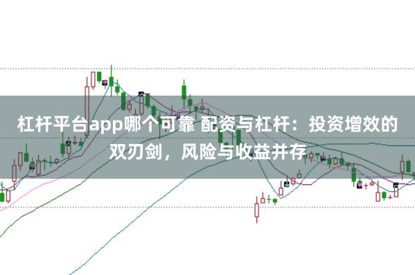 杠杆平台app哪个可靠 配资与杠杆：投资增效的双刃剑，风险与收益并存