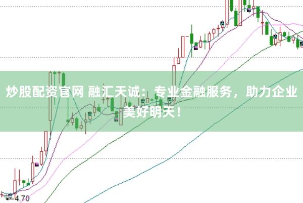炒股配资官网 融汇天诚：专业金融服务，助力企业美好明天！