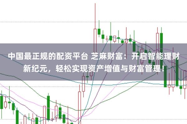 中国最正规的配资平台 芝麻财富：开启智能理财新纪元，轻松实现资产增值与财富管理！