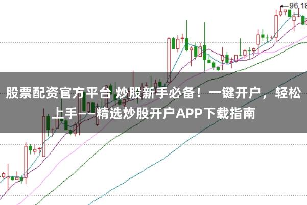 股票配资官方平台 炒股新手必备！一键开户，轻松上手——精选炒股开户APP下载指南