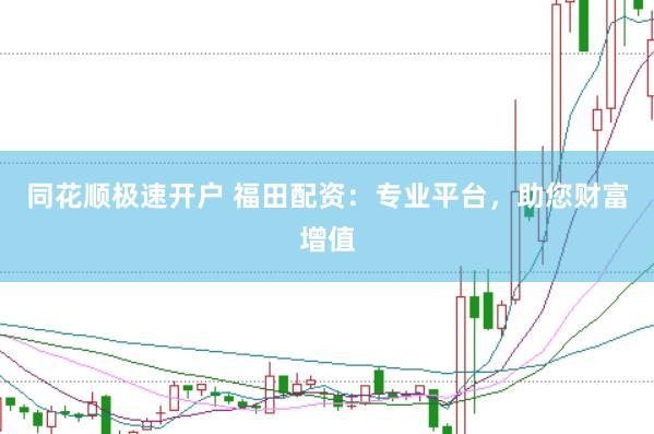 同花顺极速开户 福田配资：专业平台，助您财富增值