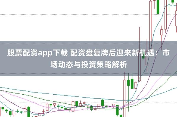 股票配资app下载 配资盘复牌后迎来新机遇：市场动态与投资策略解析
