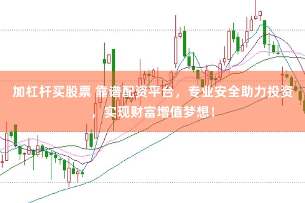 加杠杆买股票 靠谱配资平台，专业安全助力投资，实现财富增值梦想！