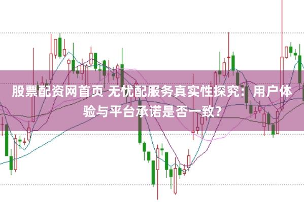 股票配资网首页 无忧配服务真实性探究：用户体验与平台承诺是否一致？