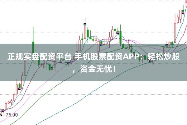 正规实盘配资平台 手机股票配资APP：轻松炒股，资金无忧！