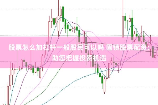 股票怎么加杠杆一般股民可以吗 固镇股票配资：助您把握投资机遇