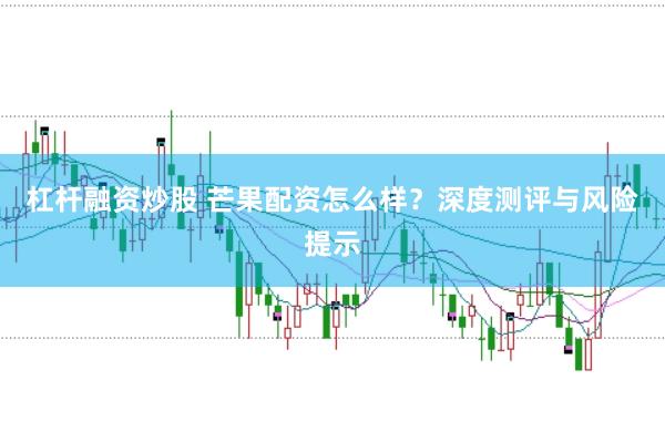 杠杆融资炒股 芒果配资怎么样？深度测评与风险提示