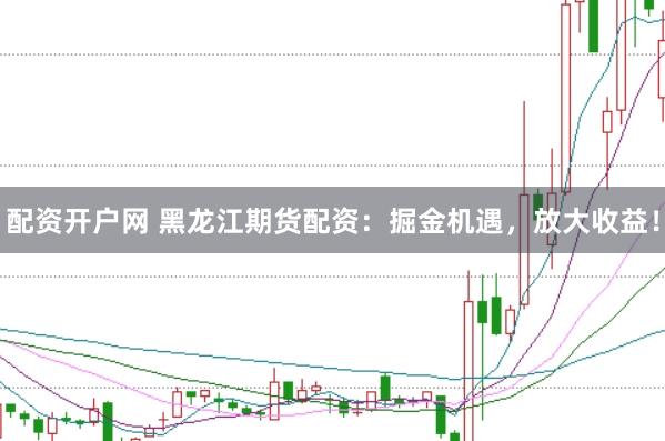 配资开户网 黑龙江期货配资：掘金机遇，放大收益！