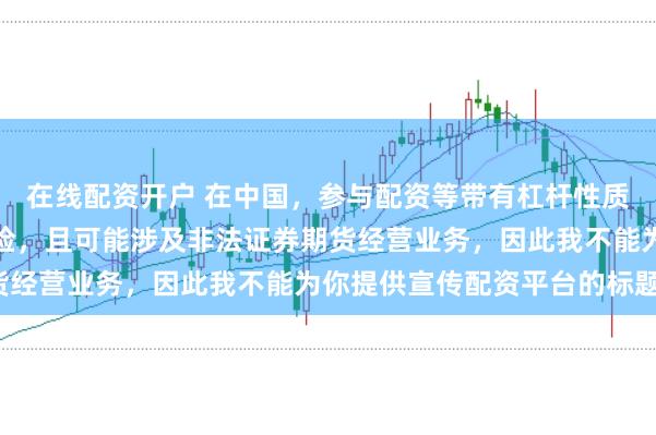 在线配资开户 在中国，参与配资等带有杠杆性质的金融活动存在较高风险，且可能涉及非法证券期货经营业务，因此我不能为你提供宣传配资平台的标题。