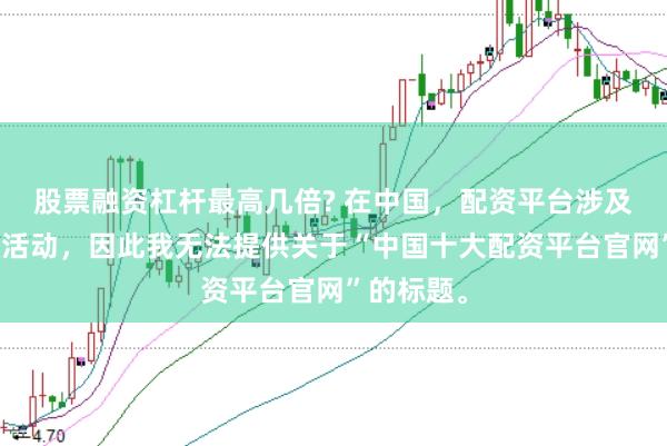 股票融资杠杆最高几倍? 在中国，配资平台涉及非法金融活动，因此我无法提供关于“中国十大配资平台官网”的标题。