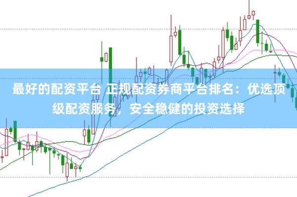 最好的配资平台 正规配资券商平台排名：优选顶级配资服务，安全稳健的投资选择