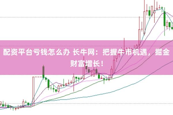 配资平台亏钱怎么办 长牛网：把握牛市机遇，掘金财富增长！