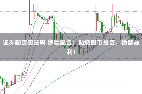 证券配资犯法吗 稳赢配资：助您股市投资，稳健盈利！