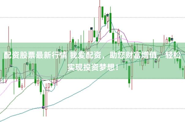 配资股票最新行情 我爱配资，助您财富增值，轻松实现投资梦想！