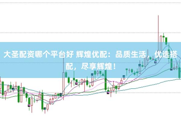大圣配资哪个平台好 辉煌优配：品质生活，优选搭配，尽享辉煌！