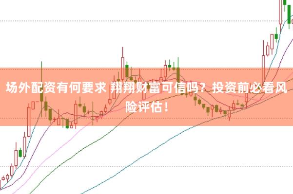 场外配资有何要求 翔翔财富可信吗？投资前必看风险评估！