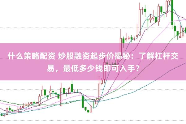 什么策略配资 炒股融资起步价揭秘：了解杠杆交易，最低多少钱即可入手？