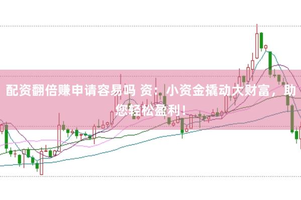 配资翻倍赚申请容易吗 资：小资金撬动大财富，助您轻松盈利！