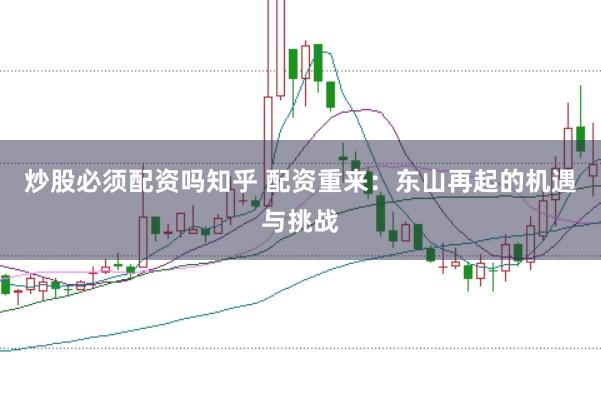 炒股必须配资吗知乎 配资重来：东山再起的机遇与挑战