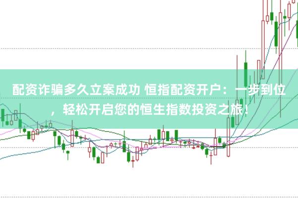 配资诈骗多久立案成功 恒指配资开户：一步到位，轻松开启您的恒生指数投资之旅！
