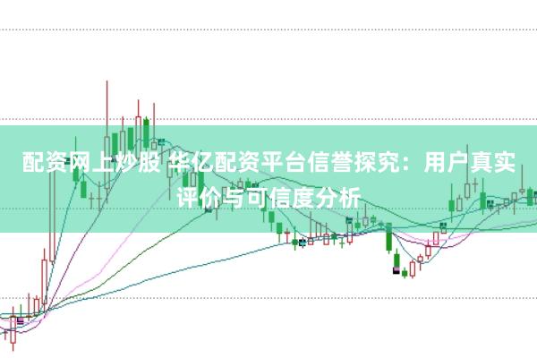 配资网上炒股 华亿配资平台信誉探究：用户真实评价与可信度分析