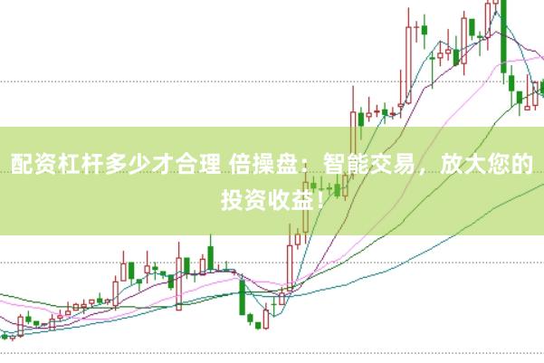 配资杠杆多少才合理 倍操盘：智能交易，放大您的投资收益！
