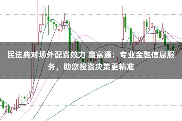 民法典对场外配资效力 赢富通：专业金融信息服务，助您投资决策更精准