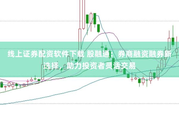 线上证券配资软件下载 股融通：券商融资融券新选择，助力投资者灵活交易