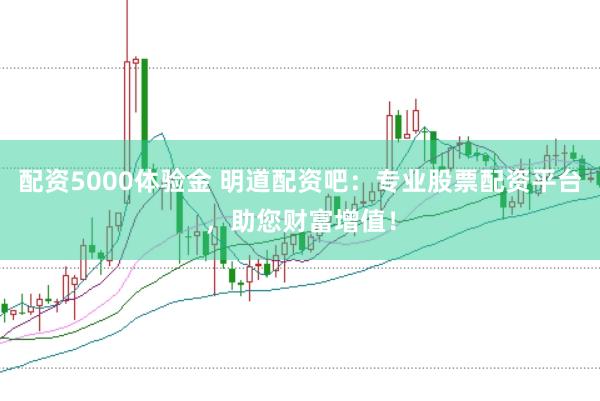 配资5000体验金 明道配资吧：专业股票配资平台，助您财富增值！