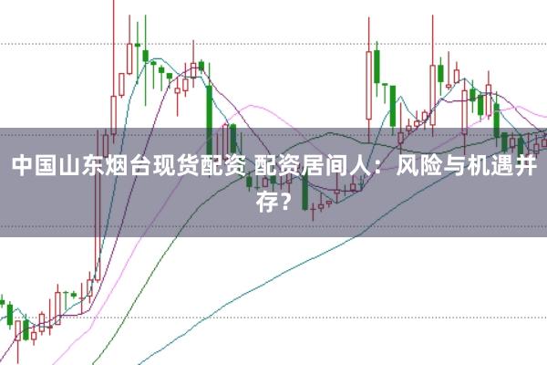 中国山东烟台现货配资 配资居间人：风险与机遇并存？