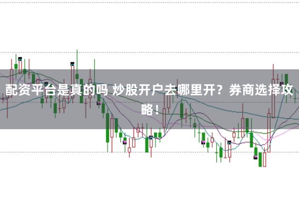 配资平台是真的吗 炒股开户去哪里开？券商选择攻略！