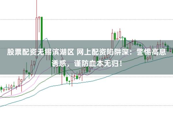 股票配资无锡滨湖区 网上配资陷阱深：警惕高息诱惑，谨防血本无归！