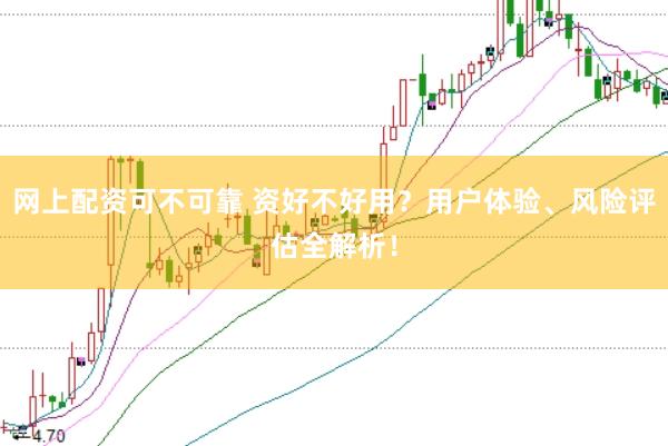 网上配资可不可靠 资好不好用？用户体验、风险评估全解析！