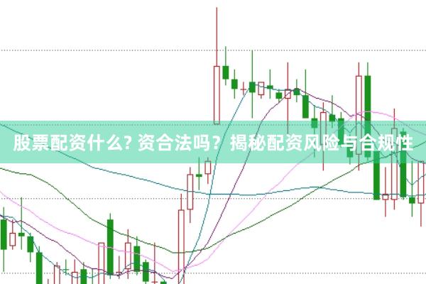 股票配资什么? 资合法吗？揭秘配资风险与合规性