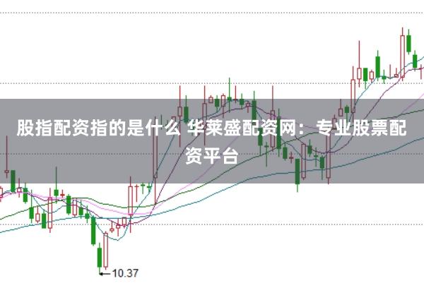 股指配资指的是什么 华莱盛配资网：专业股票配资平台