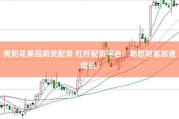 贵阳花果园期货配资 杠杆配资平台：助您财富加速增长！