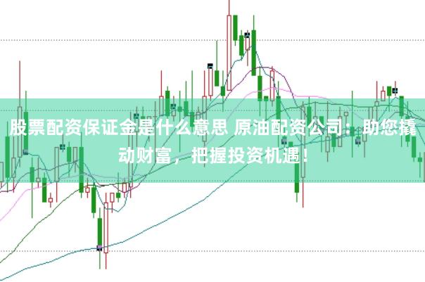 股票配资保证金是什么意思 原油配资公司：助您撬动财富，把握投资机遇！
