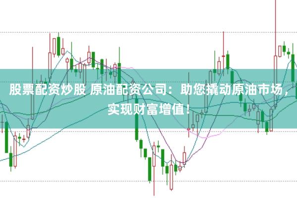 股票配资炒股 原油配资公司：助您撬动原油市场，实现财富增值！