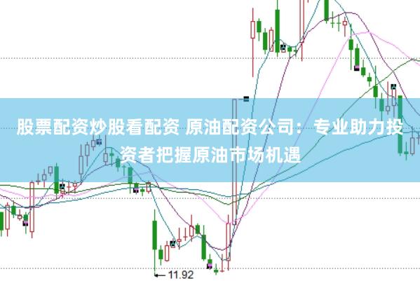 股票配资炒股看配资 原油配资公司：专业助力投资者把握原油市场机遇