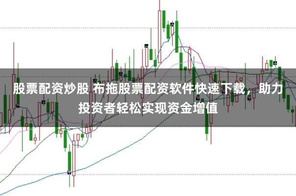 股票配资炒股 布拖股票配资软件快速下载，助力投资者轻松实现资金增值